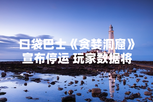 口袋巴士《贪婪洞窟》宣布停运 玩家数据将保留至2024年3月