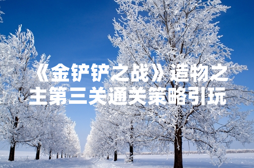 《金铲铲之战》造物之主第三关通关策略引玩家热议