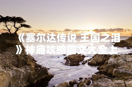 《塞尔达传说 王国之泪》神庙攻略图文大全上线 玩家通关效率显著提升