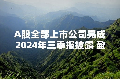 A股全部上市公司完成2024年三季报披露 盈利修复态势明确