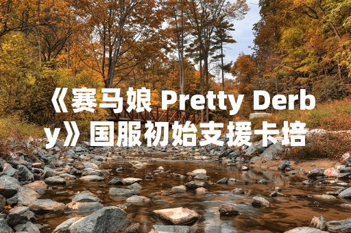 《赛马娘 Pretty Derby》国服初始支援卡培养策略解析
