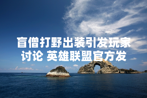盲僧打野出装引发玩家讨论 英雄联盟官方发布版本更新公告