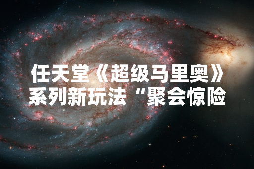 任天堂《超级马里奥》系列新玩法“聚会惊险太空之旅”正式公布