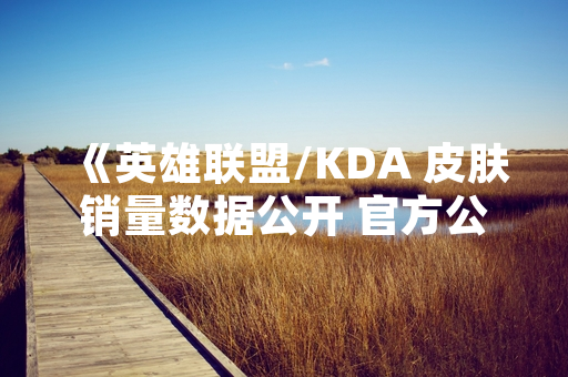 《英雄联盟/KDA 皮肤销量数据公开 官方公布全球玩家平均购买水平》
