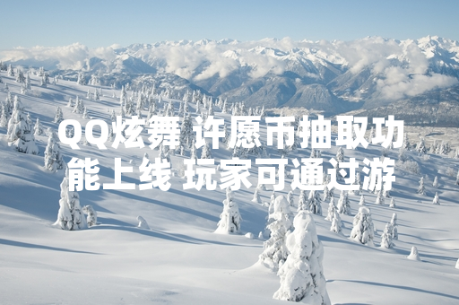 QQ炫舞 许愿币抽取功能上线 玩家可通过游戏内指定活动界面参与