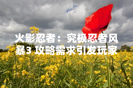 火影忍者：究极忍者风暴3 攻略需求引发玩家社区讨论 官方渠道仍为核心信息源