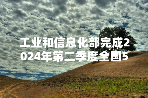 工业和信息化部完成2024年第二季度全国5G网络下行峰值速率抽样监测并公布结果