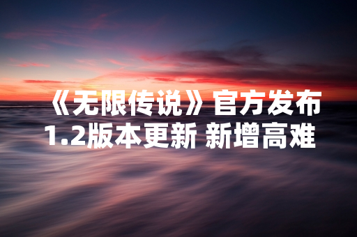 《无限传说》官方发布1.2版本更新 新增高难度副本及装备掉落率优化