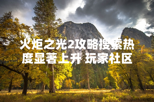 火炬之光2攻略搜索热度显著上升 玩家社区讨论活跃