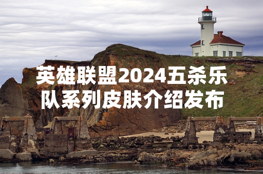 英雄联盟2024五杀乐队系列皮肤介绍发布