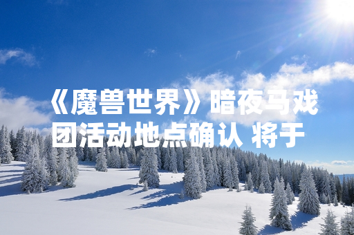 《魔兽世界》暗夜马戏团活动地点确认 将于本月周期轮换