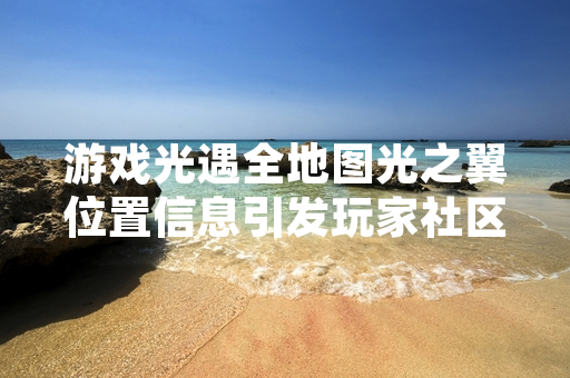 游戏光遇全地图光之翼位置信息引发玩家社区关注