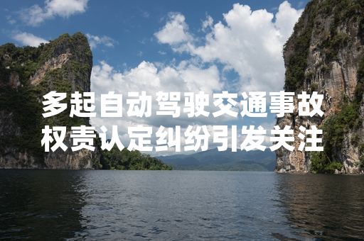 多起自动驾驶交通事故权责认定纠纷引发关注 工信部启动智驾权责划分规范调研工作