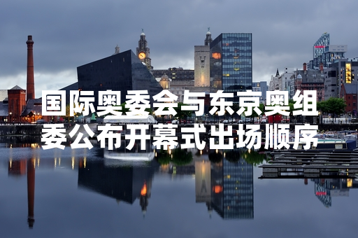 国际奥委会与东京奥组委公布开幕式出场顺序方案