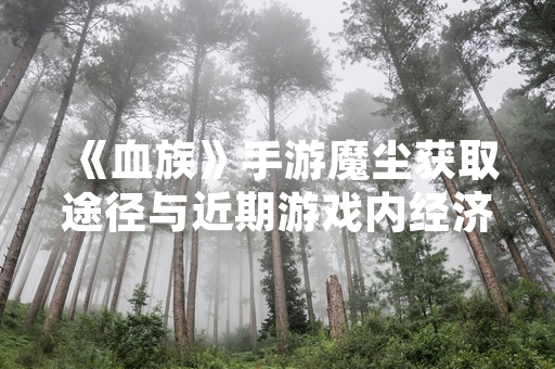 《血族》手游魔尘获取途径与近期游戏内经济系统调整