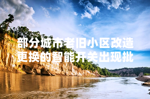 部分城市老旧小区改造更换的智能开关出现批次故障 住建部门已启动全面排查处置