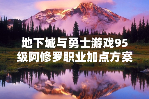 地下城与勇士游戏95级阿修罗职业加点方案引发玩家讨论