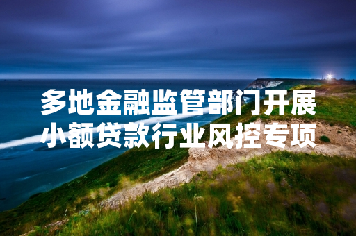 多地金融监管部门开展小额贷款行业风控专项排查 完成首批违规机构整改