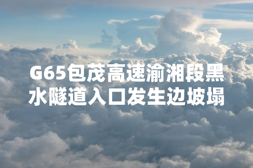 G65包茂高速渝湘段黑水隧道入口发生边坡塌方 双向交通临时中断处置工作已启动