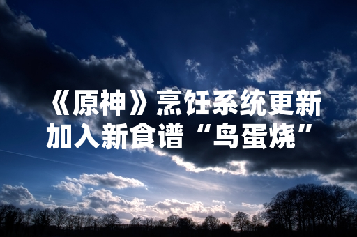 《原神》烹饪系统更新加入新食谱“鸟蛋烧”