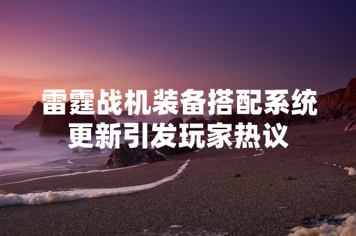 雷霆战机装备搭配系统更新引发玩家热议
