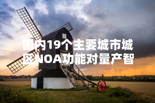 国内19个主要城市城区NOA功能对量产智能汽车用户正式开放