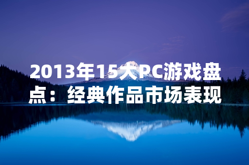 2013年15大PC游戏盘点：经典作品市场表现持续领先