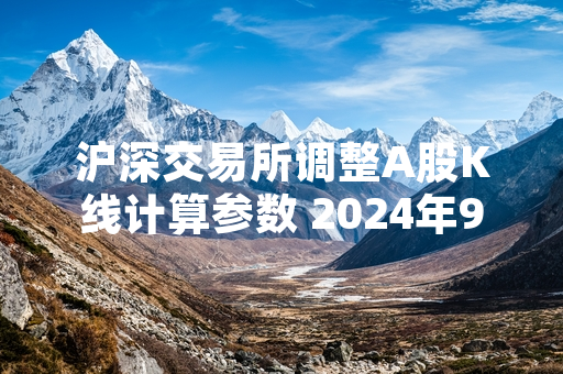 沪深交易所调整A股K线计算参数 2024年9月16日正式生效