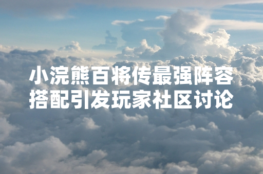小浣熊百将传最强阵容搭配引发玩家社区讨论