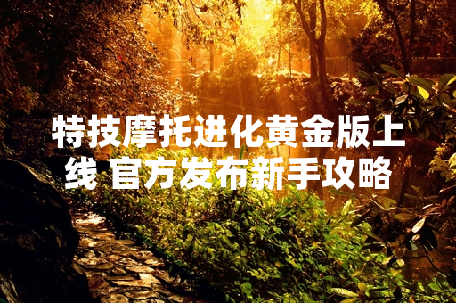 特技摩托进化黄金版上线 官方发布新手攻略指引