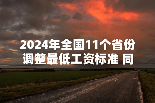 2024年全国11个省份调整最低工资标准 同步引导企业建立常态化加薪机制