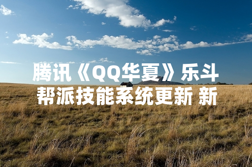 腾讯《QQ华夏》乐斗帮派技能系统更新 新增5项战斗属性加成