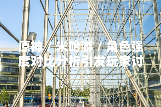 原神 / 米哈游 / 角色强度对比分析引发玩家讨论