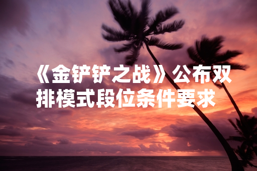 《金铲铲之战》公布双排模式段位条件要求 玩家需达到黄金及以上段位