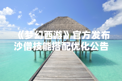 《梦幻西游》官方发布沙僧技能搭配优化公告 玩家实战效果显著提升