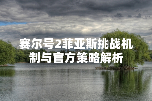 赛尔号2菲亚斯挑战机制与官方策略解析
