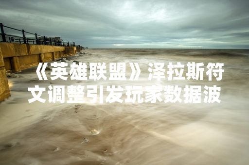 《英雄联盟》泽拉斯符文调整引发玩家数据波动