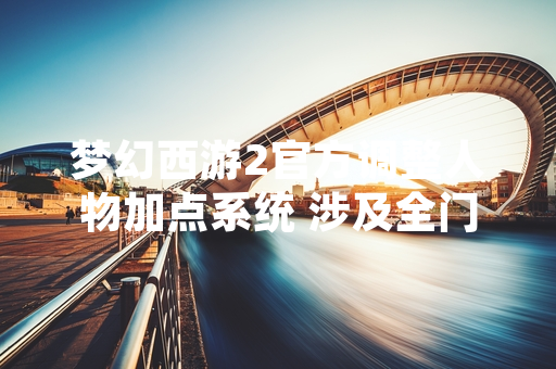 梦幻西游2官方调整人物加点系统 涉及全门派属性分配规则