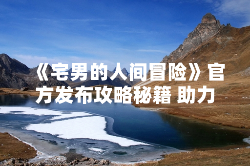 《宅男的人间冒险》官方发布攻略秘籍 助力玩家通关