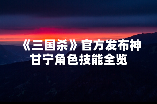 《三国杀》官方发布神甘宁角色技能全览