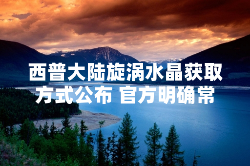 西普大陆旋涡水晶获取方式公布 官方明确常规与限时途径