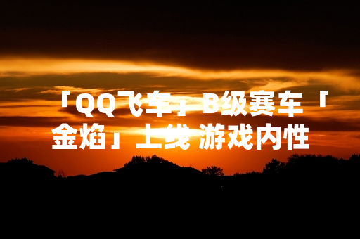 「QQ飞车」B级赛车「金焰」上线 游戏内性能数据同步公布