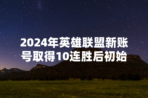 2024年英雄联盟新账号取得10连胜后初始段位评估机制引发玩家关注