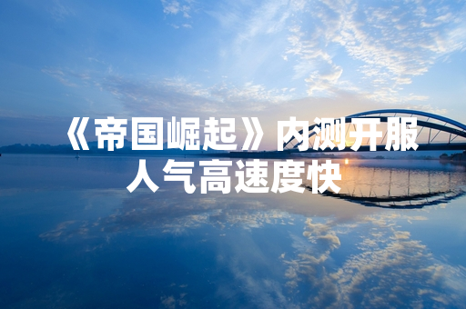 《帝国崛起》内测开服人气高速度快