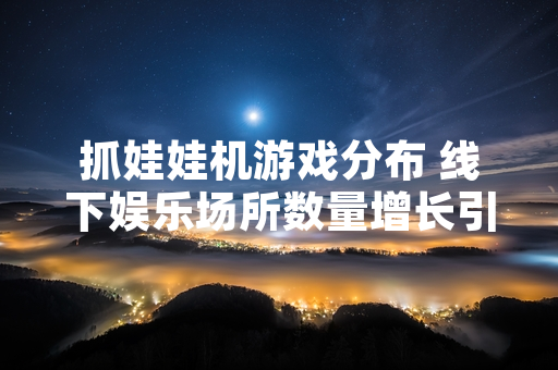 抓娃娃机游戏分布 线下娱乐场所数量增长引关注