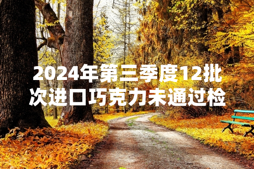 2024年第三季度12批次进口巧克力未通过检验 海关已依法做退运或销毁处理