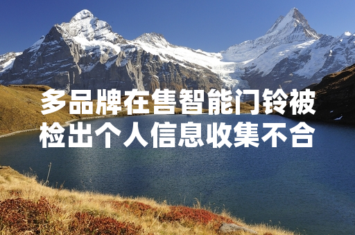 多品牌在售智能门铃被检出个人信息收集不合规 网信部门开展专项排查处置