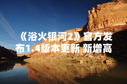 《浴火银河2》官方发布1.4版本更新 新增高难度任务与舰船平衡性调整