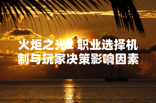火炬之光2 职业选择机制与玩家决策影响因素分析