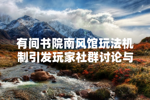 有间书院南风馆玩法机制引发玩家社群讨论与官方响应
